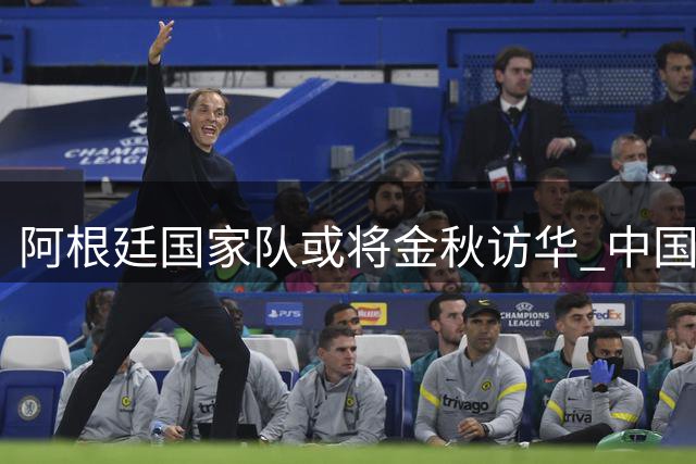 阿根廷国家队或将金秋访华 中国球迷有望现场见证世界冠军风采